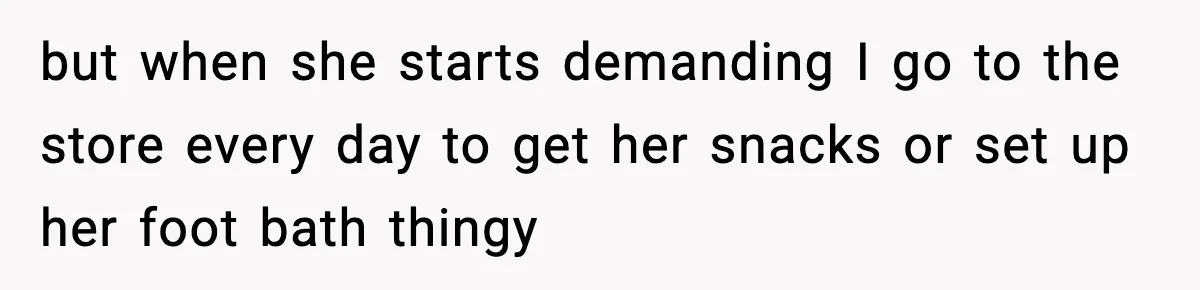 but when she starts demanding I go to the store every day to get her snacks or set up her foot bath thingy