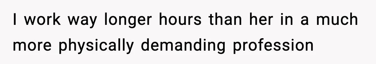 I work way longer hours than her in a much more physically demanding profession