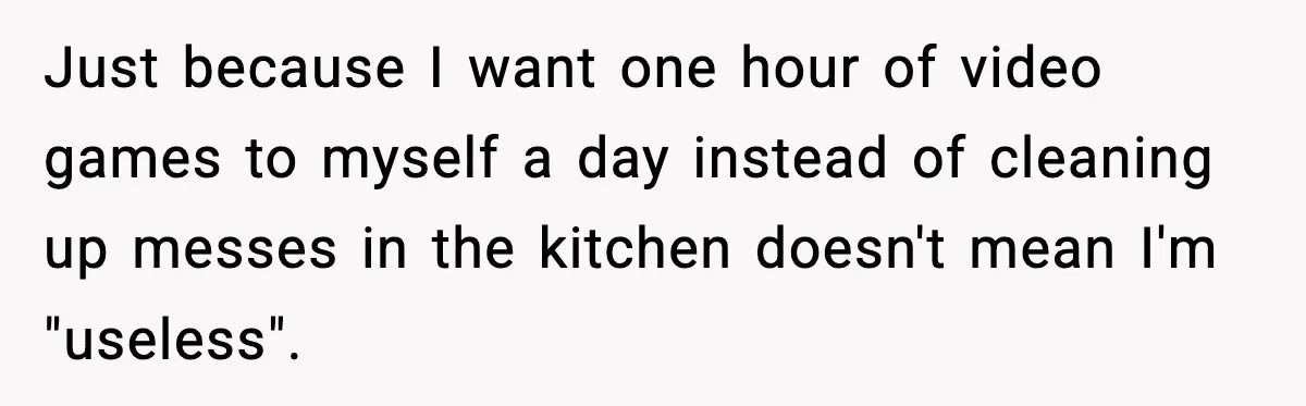 Just because I want one hour of video games to myself a day instead of cleaning up messes in the kitchen doesn't mean I'm "useless".