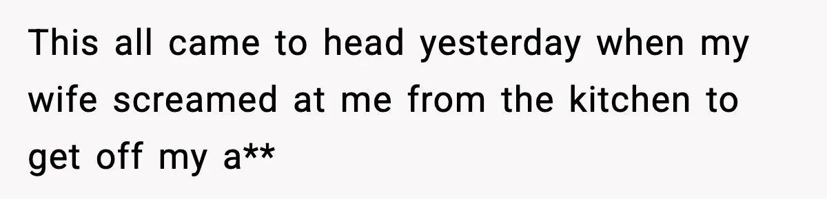 This all came to head yesterday when my wife screamed at me from the kitchen to get off my a**