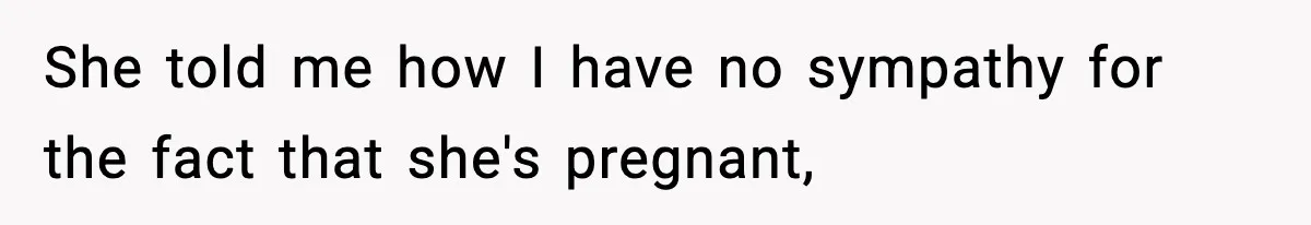 She told me how I have no sympathy for the fact that she's pregnant,
