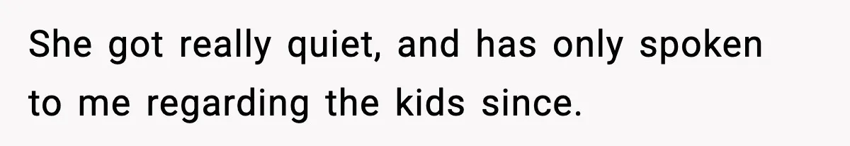 She got really quiet, and has only spoken to me regarding the kids since.
