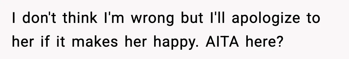 I don't think I'm wrong but I'll apologize to her if it makes her happy. AITA here?