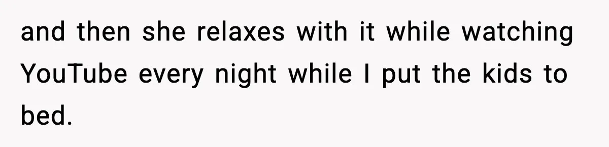 and then she relaxes with it while watching YouTube every night while I put the kids to bed.