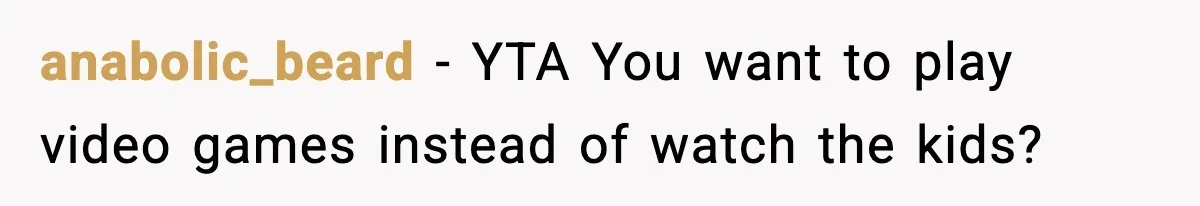 anabolic_beard − YTA You want to play video games instead of watch the kids?