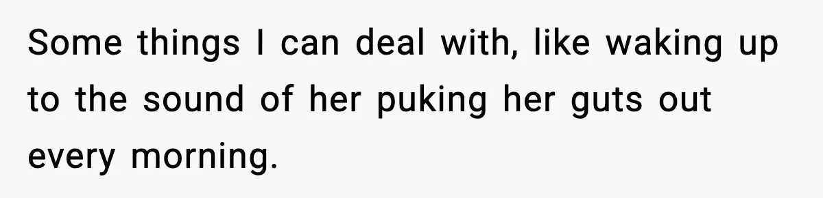 Some things I can deal with, like waking up to the sound of her puking her guts out every morning.