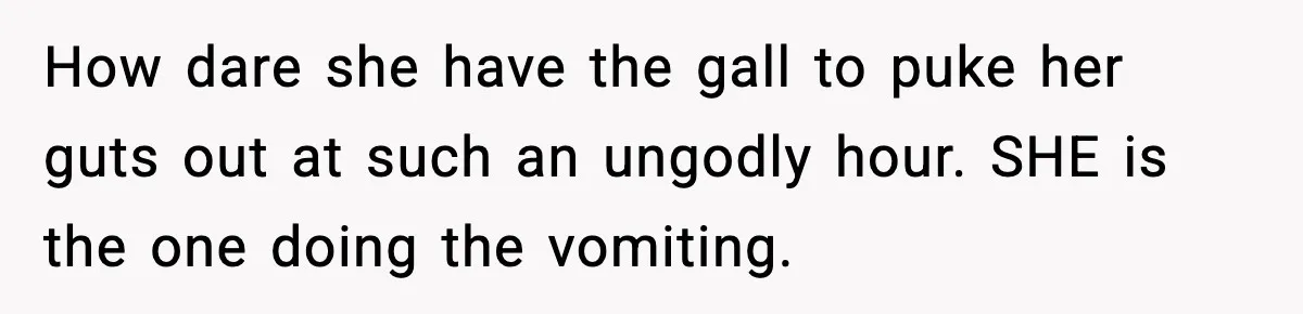 How dare she have the gall to puke her guts out at such an ungodly hour. SHE is the one doing the vomiting.