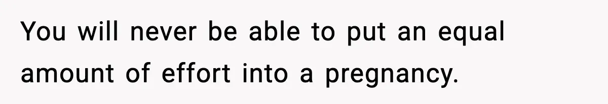 You will never be able to put an equal amount of effort into a pregnancy.