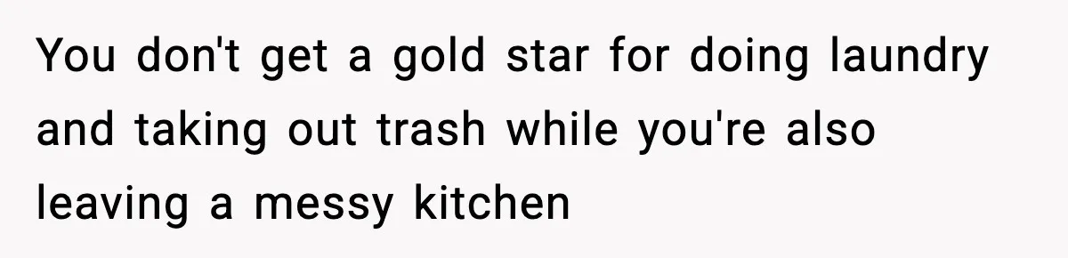 You don't get a gold star for doing laundry and taking out trash while you're also leaving a messy kitchen