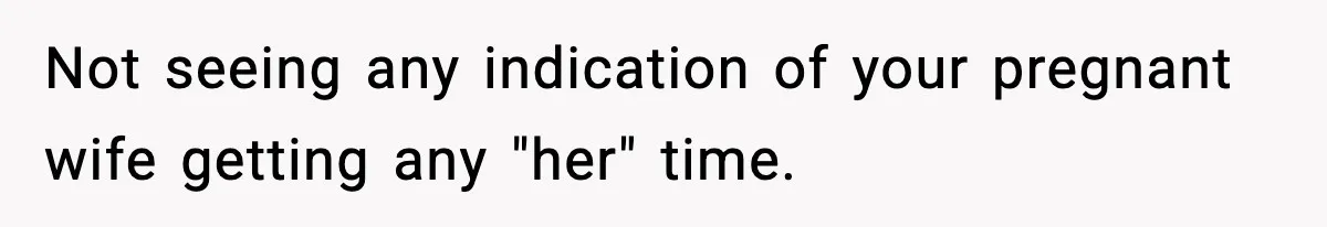 Not seeing any indication of your pregnant wife getting any "her" time.