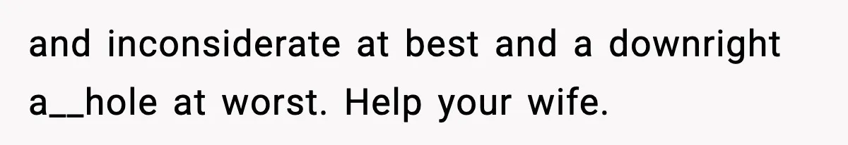 and inconsiderate at best and a downright a__hole at worst. Help your wife.