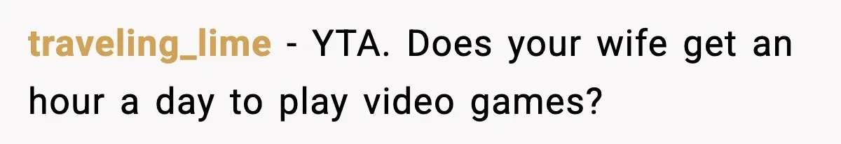 traveling_lime − YTA. Does your wife get an hour a day to play video games?