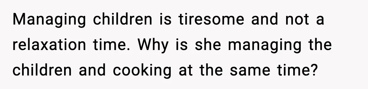 Managing children is tiresome and not a relaxation time. Why is she managing the children and cooking at the same time?