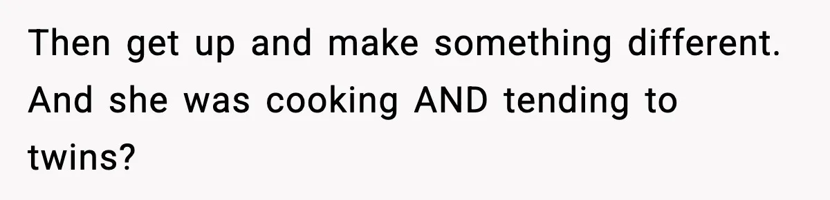Then get up and make something different. And she was cooking AND tending to twins?