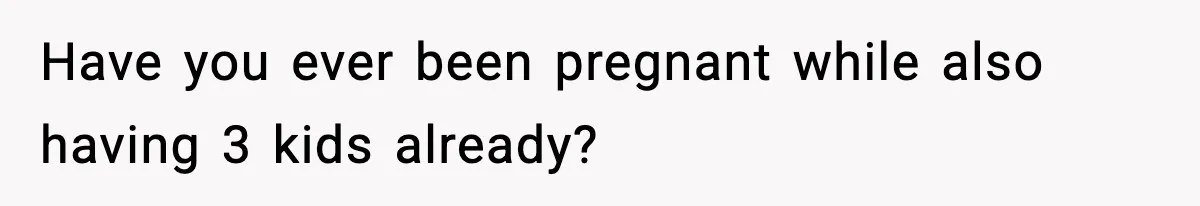 Have you ever been pregnant while also having 3 kids already?