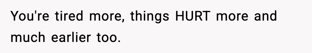 You're tired more, things HURT more and much earlier too.