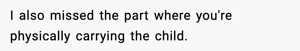 I also missed the part where you're physically carrying the child.