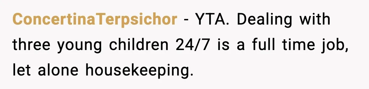 ConcertinaTerpsichor − YTA. Dealing with three young children 24/7 is a full time job, let alone housekeeping.