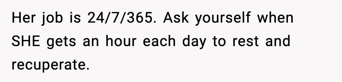 Her job is 24/7/365. Ask yourself when SHE gets an hour each day to rest and recuperate.