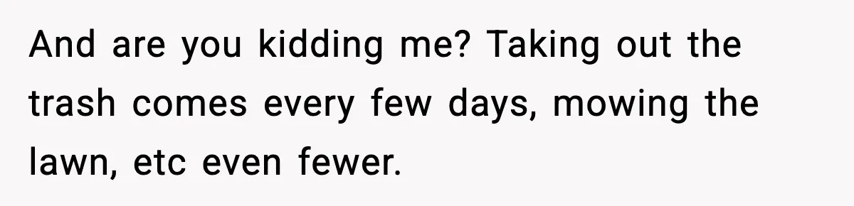 And are you kidding me? Taking out the trash comes every few days, mowing the lawn, etc even fewer.