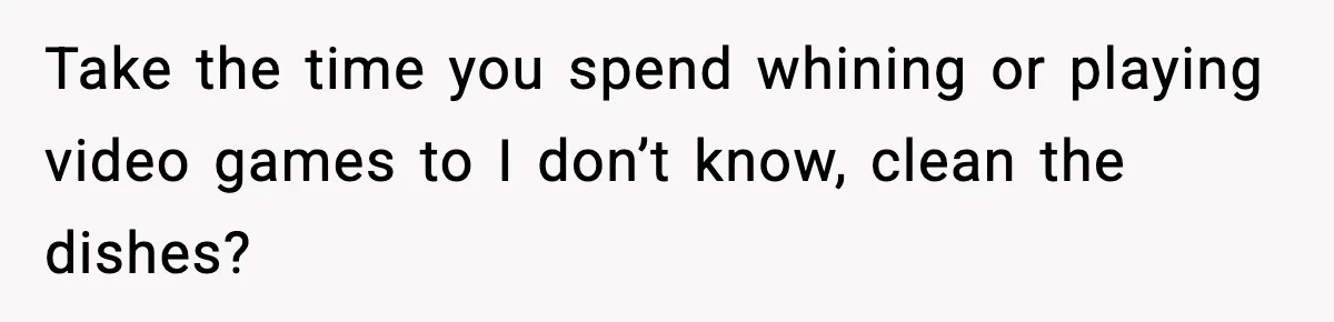 Take the time you spend whining or playing video games to I don’t know, clean the dishes?