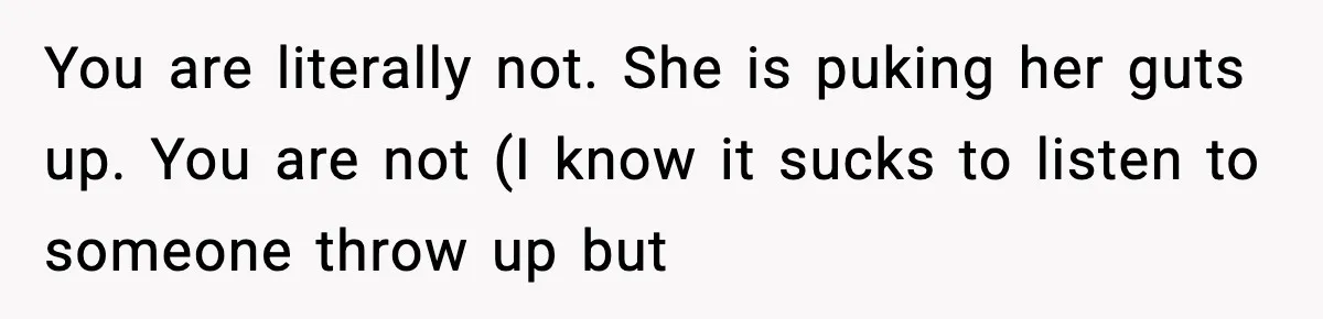 You are literally not. She is puking her guts up. You are not (I know it sucks to listen to someone throw up but