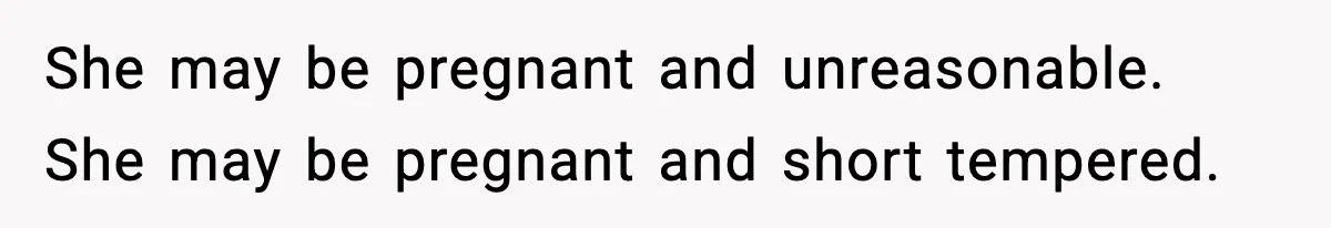 She may be pregnant and unreasonable. She may be pregnant and short tempered.