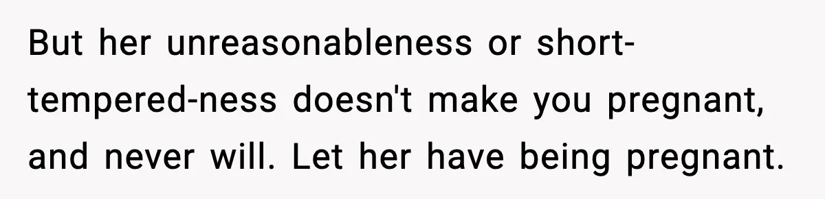 But her unreasonableness or short-tempered-ness doesn't make you pregnant, and never will. Let her have being pregnant.
