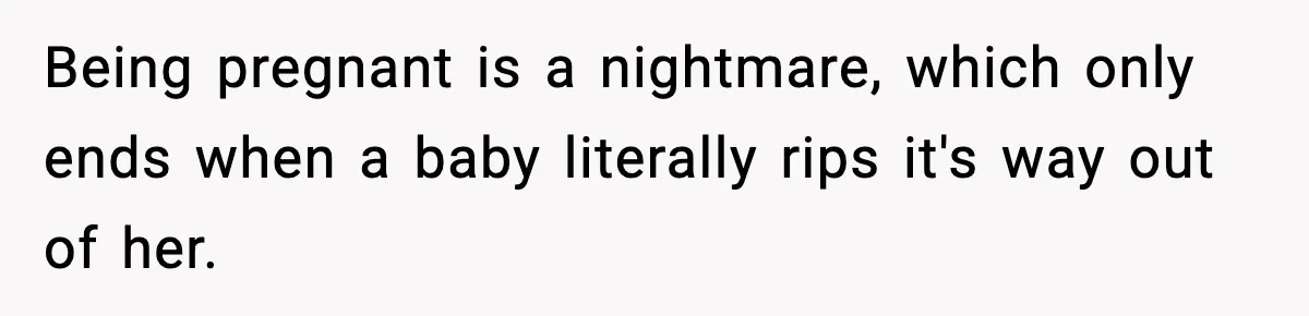 Being pregnant is a nightmare, which only ends when a baby literally rips it's way out of her.