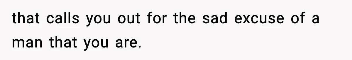 that calls you out for the sad excuse of a man that you are.