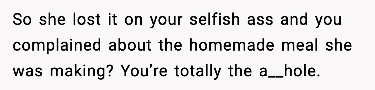 So she lost it on your selfish ass and you complained about the homemade meal she was making? You’re totally the a__hole.