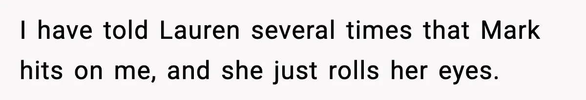 I have told Lauren several times that Mark hits on me, and she just rolls her eyes.