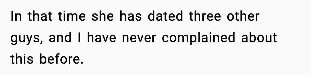 In that time she has dated three other guys, and I have never complained about this before.