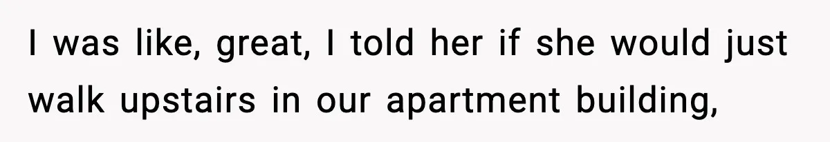 I was like, great, I told her if she would just walk upstairs in our apartment building,