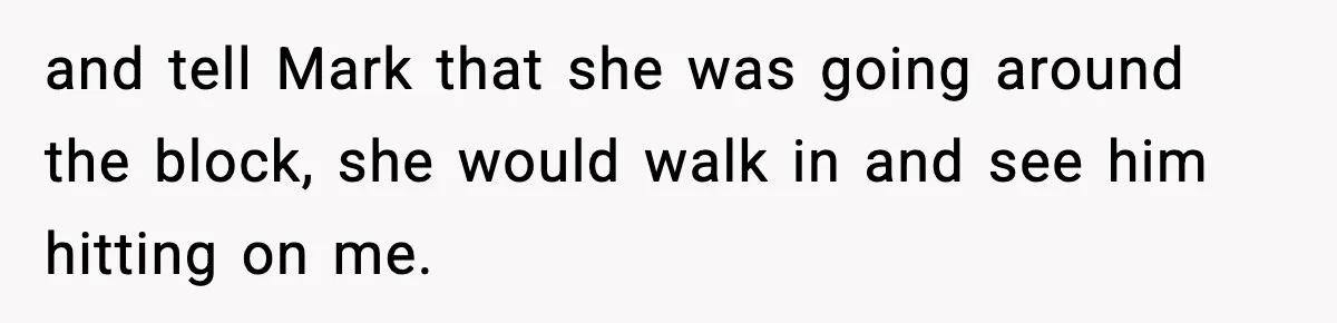 and tell Mark that she was going around the block, she would walk in and see him hitting on me.