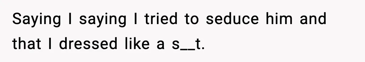 Saying I saying I tried to seduce him and that I dressed like a s__t.