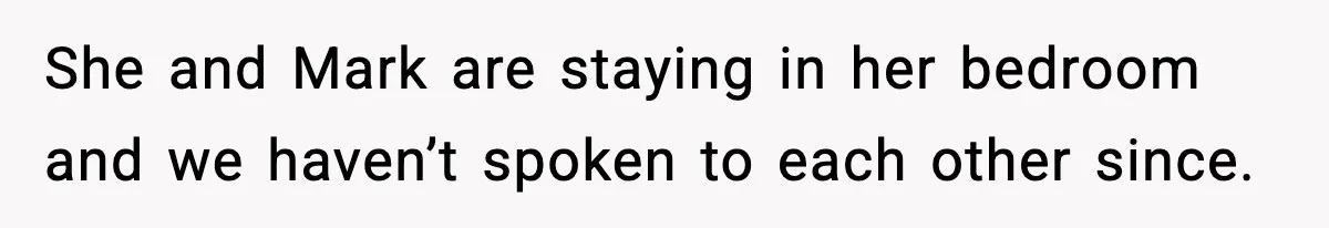 She and Mark are staying in her bedroom and we haven’t spoken to each other since.