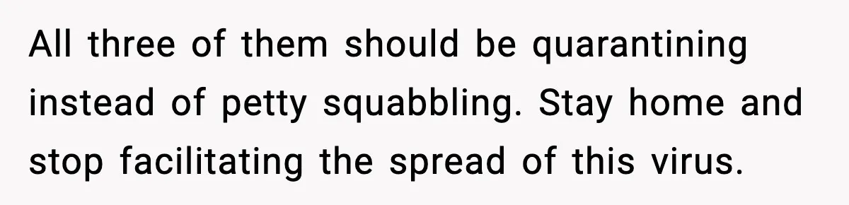 All three of them should be quarantining instead of petty squabbling. Stay home and stop facilitating the spread of this virus.
