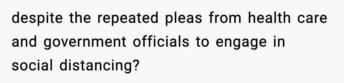 despite the repeated pleas from health care and government officials to engage in social distancing?