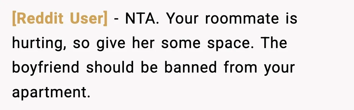 [Reddit User] − NTA. Your roommate is hurting, so give her some space. The boyfriend should be banned from your apartment.