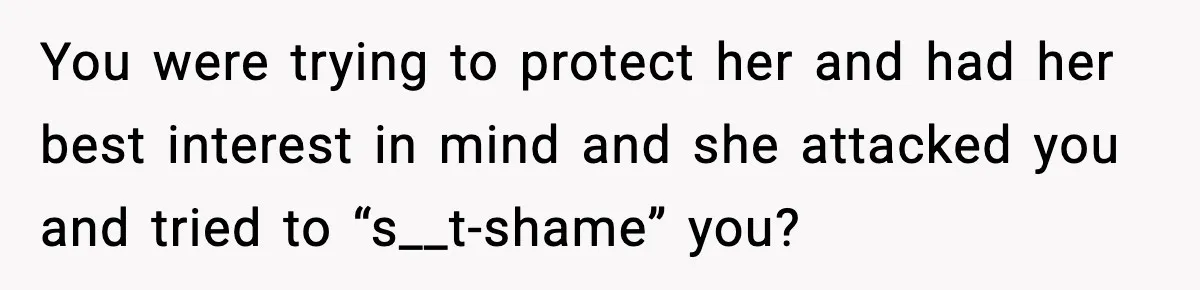 You were trying to protect her and had her best interest in mind and she attacked you and tried to “s__t-shame” you?