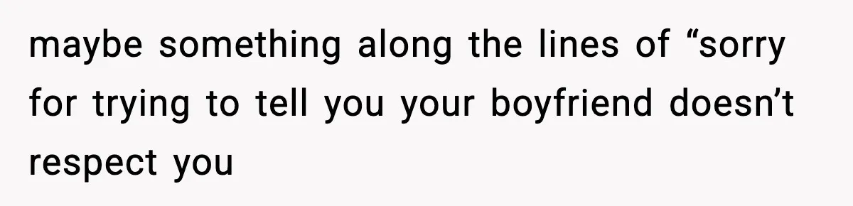 maybe something along the lines of “sorry for trying to tell you your boyfriend doesn’t respect you
