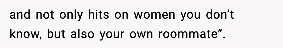 and not only hits on women you don’t know, but also your own roommate”.