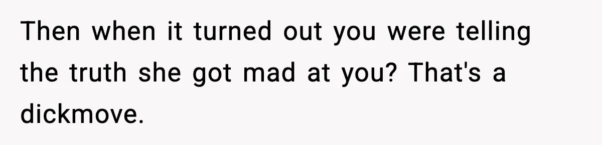 Then when it turned out you were telling the truth she got mad at you? That's a dickmove.