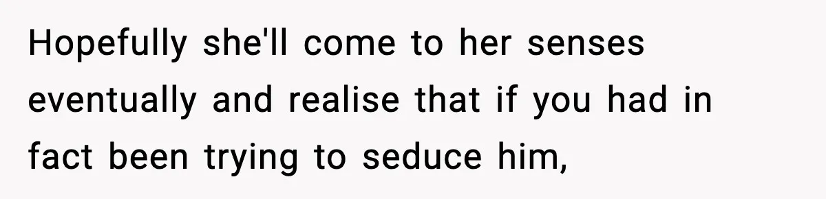 Hopefully she'll come to her senses eventually and realise that if you had in fact been trying to seduce him,