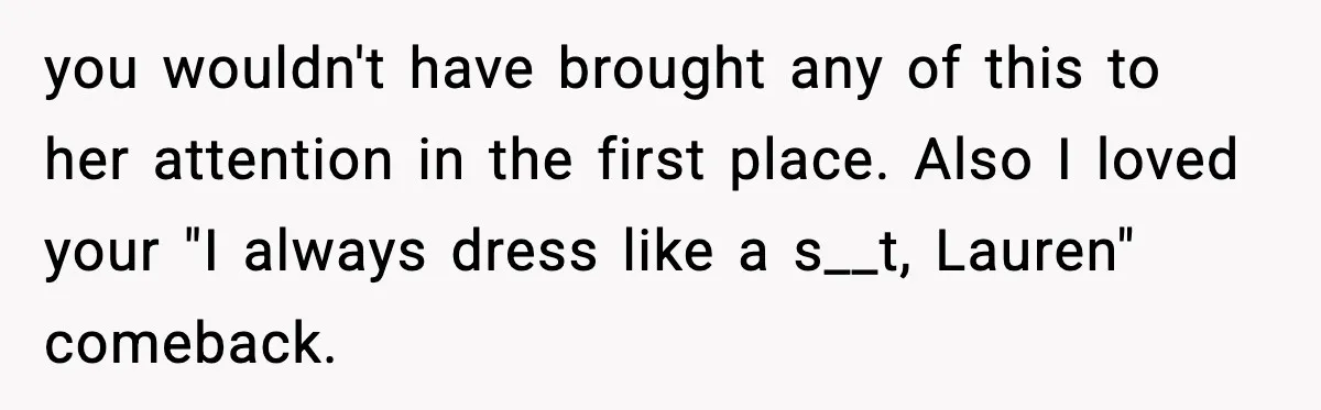 you wouldn't have brought any of this to her attention in the first place. Also I loved your "I always dress like a s__t, Lauren" comeback.