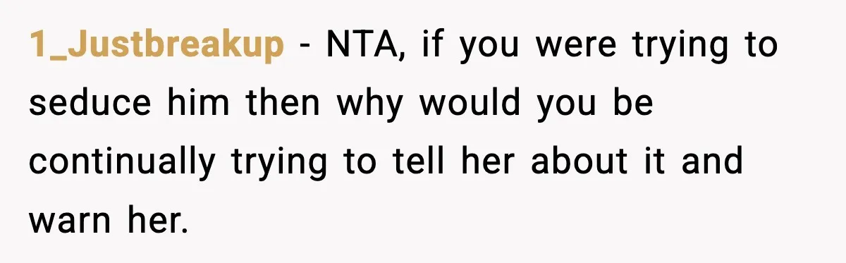 1_Justbreakup − NTA, if you were trying to seduce him then why would you be continually trying to tell her about it and warn her.