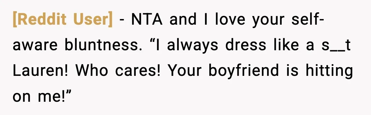 [Reddit User] − NTA and I love your self-aware bluntness. “I always dress like a s__t Lauren! Who cares! Your boyfriend is hitting on me!”