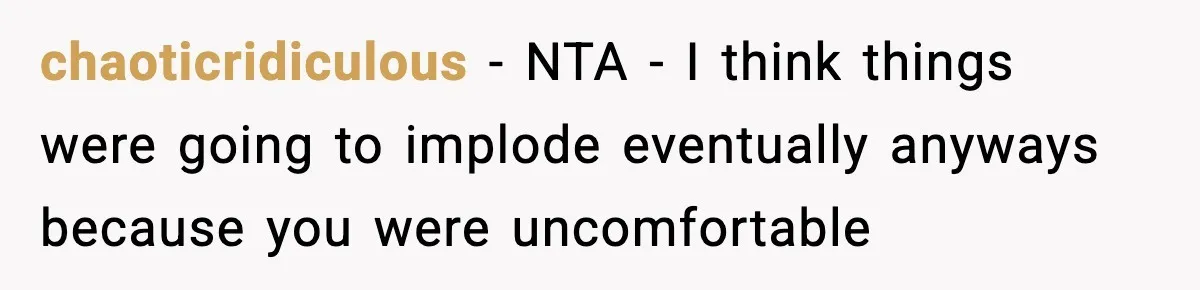 chaoticridiculous − NTA - I think things were going to implode eventually anyways because you were uncomfortable