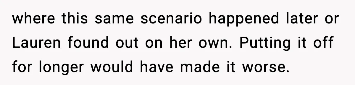 where this same scenario happened later or Lauren found out on her own. Putting it off for longer would have made it worse.